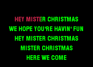 HEY MISTER CHRISTMAS
WE HOPE YOU'RE HAVIH' FUH
HEY MISTER CHRISTMAS
MISTER CHRISTMAS
HERE WE COME