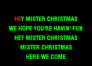 HEY MISTER CHRISTMAS
WE HOPE YOU'RE HAVIH' FUH
HEY MISTER CHRISTMAS
MISTER CHRISTMAS
HERE WE COME