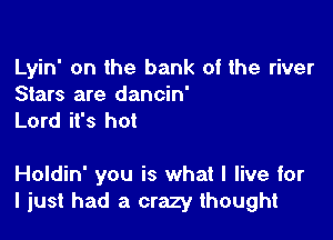 Lyin' on the bank of the river
Stars are dancin'
Lord it's hot

Holdin' you is what I live for
I just had a crazy thought
