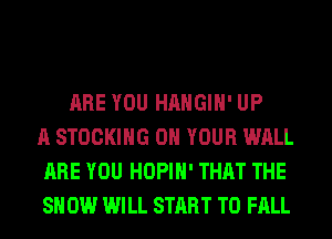 ARE YOU HAHGIH' UP
A STOCKING ON YOUR WALL
ARE YOU HOPIH' THAT THE
SH 0W WILL START T0 FALL