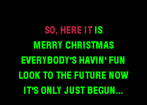 SD, HERE IT IS
MERRY CHRISTMAS
EUERYBODY'S HAVIN' FUN
LOOK TO THE FUTURE NOW
IT'S ONLY JUST BEGUM...