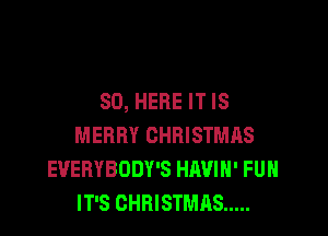 SO, HERE IT IS

MERRY CHRISTMAS
EVERYBODY'S HAVIH' FUH
IT'S CHRISTMAS .....
