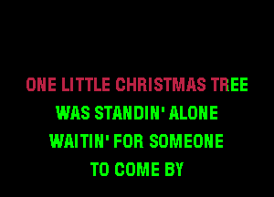 OHE LITTLE CHRISTMAS TREE
WAS STANDIH' ALONE
WAITIH' FOR SOMEONE
TO COME BY