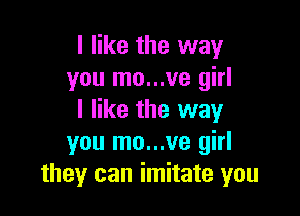 I like the way
you mo...ve girl

I like the way
you mo...ve girl
they can imitate you