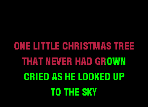 OHE LITTLE CHRISTMAS TREE
THAT NEVER HAD GROWN
CRIED AS HE LOOKED UP

TO THE SKY