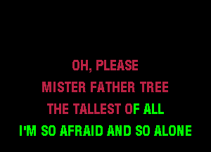 0H, PLEASE
MISTER FATHER TREE
THE TALLEST OF ALL
I'M SO AFRAID AND SO ALONE