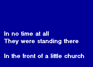 In no time at all
They were standing there

In the front of a little church