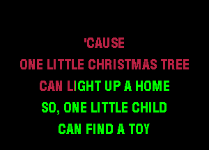 'CAUSE
OHE LITTLE CHRISTMAS TREE
CAN LIGHT UP A HOME
80, ONE LITTLE CHILD
CAN FIND A TOY