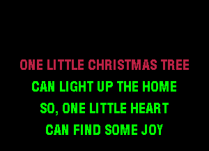 OHE LITTLE CHRISTMAS TREE
CAN LIGHT UP THE HOME
80, ONE LITTLE HEART
CAN FIND SOME JOY