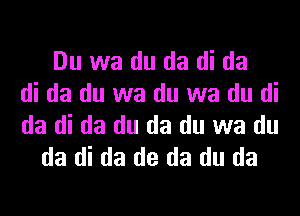 Du wa du da di da
di da du wa du wa du di
da di da du da du wa du
da di da de da du da