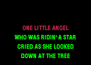 ONE LITTLE ANGEL
WHO WAS RIDIN' A STAR
CRIED AS SHE LOOKED

DOWN AT THE TREE l