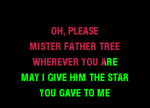 0H, PLEASE
MISTER FHTHER TREE
WHEREVER YOU ARE
MAY I GIVE HIM THE STAR
YOU GAVE TO ME