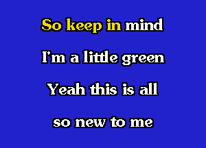 So keep in mind

I'm a little green

Yeah this is all

so new to me
