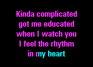 Kinda complicated
got me educated

when I watch you
I feel the rhythm
in my heart