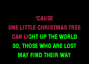 'CAUSE
OHE LITTLE CHRISTMAS TREE
CAN LIGHT UP THE WORLD
80, THOSE WHO ARE LOST
MAY FIND THEIR WAY