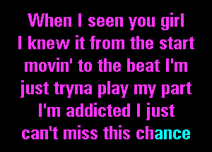 When I seen you girl
I knew it from the start
movin' to the heat I'm
iust tryna play my part
I'm addicted I iust
can't miss this chance