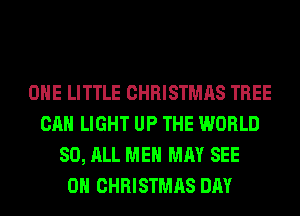 OHE LITTLE CHRISTMAS TREE
CAN LIGHT UP THE WORLD
80, ALL MEN MAY SEE
0H CHRISTMAS DAY