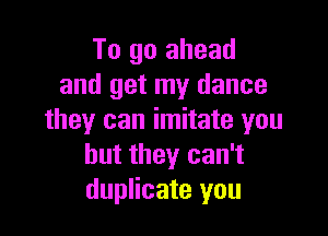 To go ahead
and get my dance

they can imitate you
but they can't
duplicate you