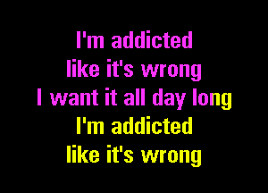 I'm addicted
like it's wrong

I want it all day long
I'm addicted
like it's wrong