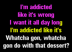 I'm addicted
like it's wrong
I want it all day long
I'm addicted like it's
Whatcha gon, whatcha
gon do with that dessert?