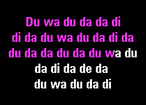 Du wa du da da di
di da du wa du da di da
du da da du da du wa du

da di da de da
du wa du da di