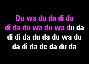 Du wa du da di da
di da du wa du wa du da
di di da du da du wa du
da di da de da du da