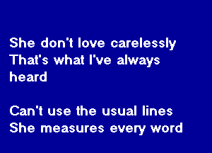 She don't love carelessly
That's what I've always

heard

Can't use the usual lines
She measures every word