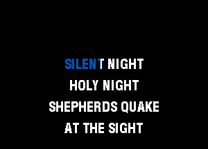 SILENT NIGHT

HOLY NIGHT
SHEPHERDS QUAKE
AT THE SIGHT