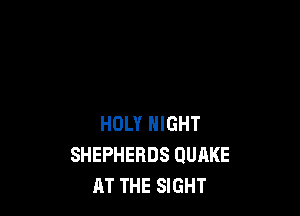 HOLY NIGHT
SHEPHERDS QUAKE
AT THE SIGHT
