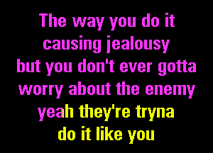 The way you do it
causing iealousy
but you don't ever gotta
worry about the enemy
yeah they're tryna
do it like you