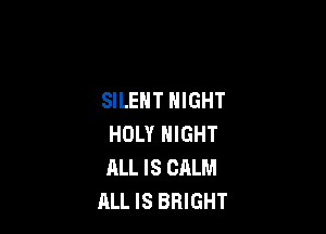 SILENT NIGHT

HOLY NIGHT
ALL IS CALM
ALL IS BRIGHT