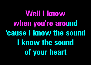 Well I know
when you're around

'cause I know the sound
I know the sound
of your heart