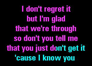 I don't regret it
but I'm glad
that we're through
so don't you tell me
that you iust don't get it
'cause I know you