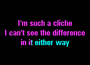 I'm such a cliche

I can't see the difference
in it either way