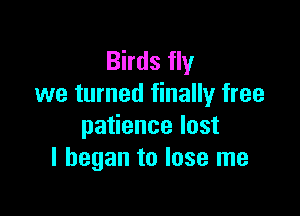 Birds fly
we turned finally free

patience lost
I began to lose me