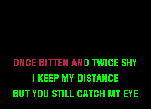 ONCE BITTEH AND TWICE SHY
I KEEP MY DISTANCE
BUT YOU STILL CATCH MY EYE