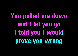 You pulled me down
and I let you go

I told you I would
prove you wrong