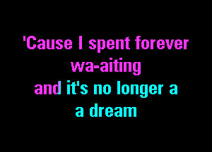 'Cause I spent forever
wa-aiting

and it's no longer a
a dream