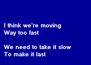 I think we're moving

Way too fast

We need to take it slow
To make it last