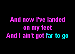 And now I've landed

on my feet
And I ain't got far to go