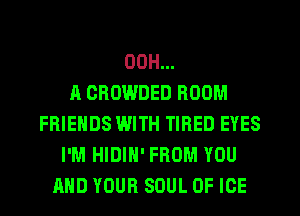 OOH...

A OROWDED BOOM
FRIENDS WITH TIRED EYES
I'M HIDIN' FROM YOU
AND YOUR SOUL OF ICE