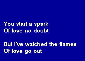 You start a spark

0! love no doubt

But I've watched the flames
Of love 90 out