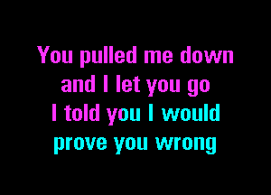 You pulled me down
and I let you go

I told you I would
prove you wrong