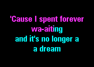 'Cause I spent forever
wa-aiting

and it's no longer a
a dream