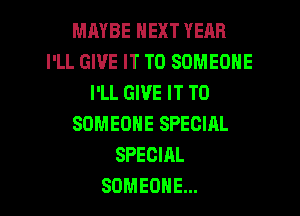 MAYBE NEXT YEAR
I'LL GIVE IT TO SOMEONE
I'LL GIVE IT TO

SOMEONE SPECIAL
SPECIAL
SOMEONE...