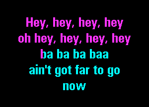 Hey.hey,hey.hey
oh hey, hey, hey, hey

ha ha ha baa
ain't got far to go
novv