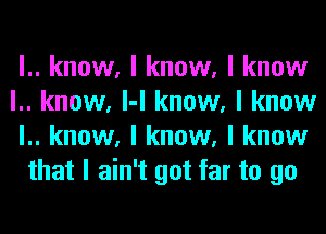 l.. know, I know, I know

l.. know, l-l know, I know
l.. know, I know, I know
that I ain't got far to go