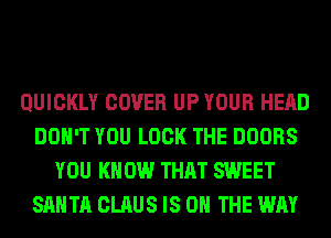 QUICKLY COVER UP YOUR HEAD
DON'T YOU LOOK THE DOORS
YOU KNOW THAT SWEET
SANTA CLAUS IS ON THE WAY