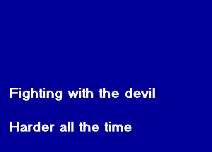 Fighting with the devil

Harder all the time