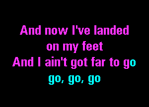 And now I've landed
on my feet

And I ain't got far to go
90' 90. 90